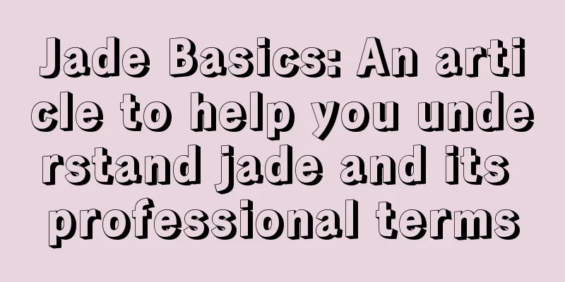 Jade Basics: An article to help you understand jade and its professional terms