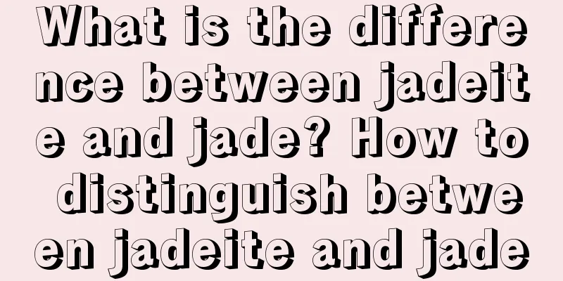 What is the difference between jadeite and jade? How to distinguish between jadeite and jade