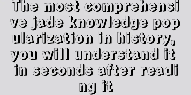 The most comprehensive jade knowledge popularization in history, you will understand it in seconds after reading it