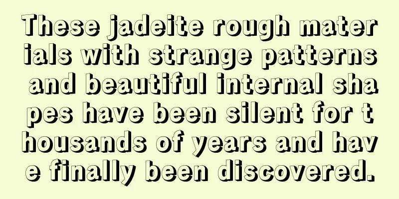 These jadeite rough materials with strange patterns and beautiful internal shapes have been silent for thousands of years and have finally been discovered.