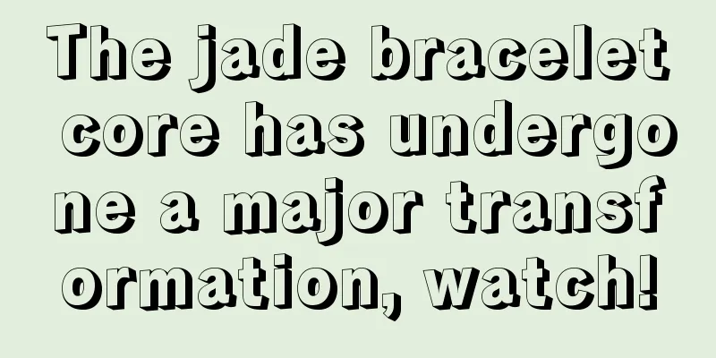 The jade bracelet core has undergone a major transformation, watch!