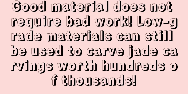 Good material does not require bad work! Low-grade materials can still be used to carve jade carvings worth hundreds of thousands!