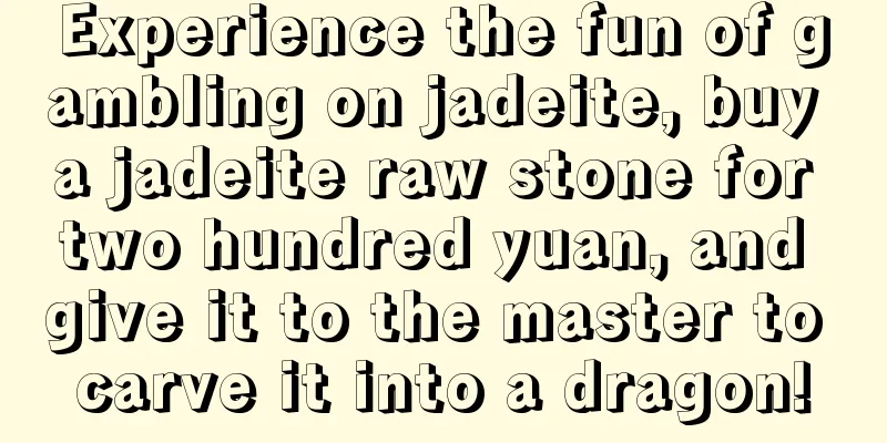 Experience the fun of gambling on jadeite, buy a jadeite raw stone for two hundred yuan, and give it to the master to carve it into a dragon!