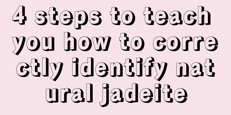 4 steps to teach you how to correctly identify natural jadeite