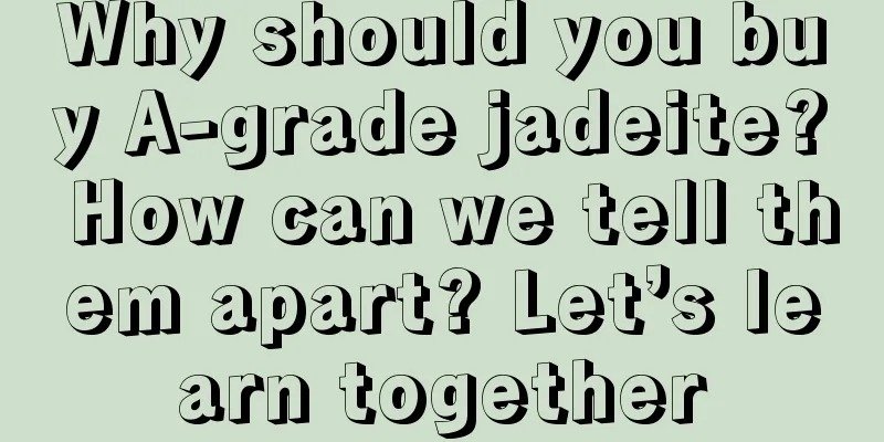 Why should you buy A-grade jadeite? How can we tell them apart? Let’s learn together