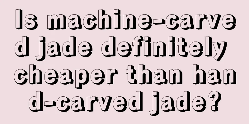 Is machine-carved jade definitely cheaper than hand-carved jade?