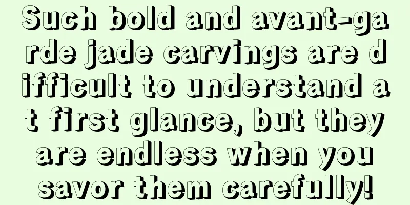 Such bold and avant-garde jade carvings are difficult to understand at first glance, but they are endless when you savor them carefully!