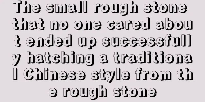 The small rough stone that no one cared about ended up successfully hatching a traditional Chinese style from the rough stone