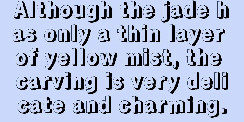 Although the jade has only a thin layer of yellow mist, the carving is very delicate and charming.