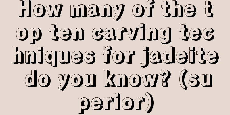 How many of the top ten carving techniques for jadeite do you know? (superior)