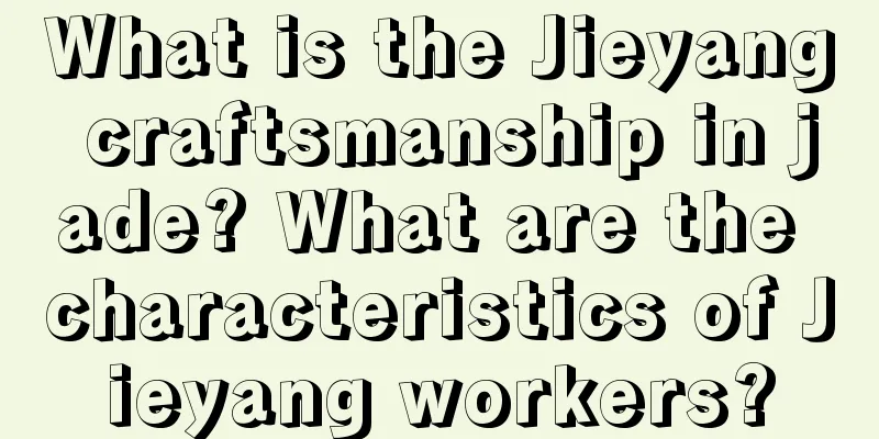 What is the Jieyang craftsmanship in jade? What are the characteristics of Jieyang workers?