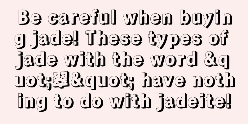 Be careful when buying jade! These types of jade with the word "翠" have nothing to do with jadeite!