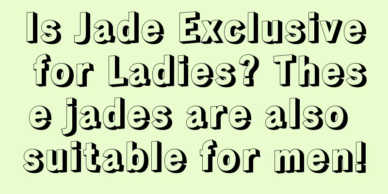 Is Jade Exclusive for Ladies? These jades are also suitable for men!