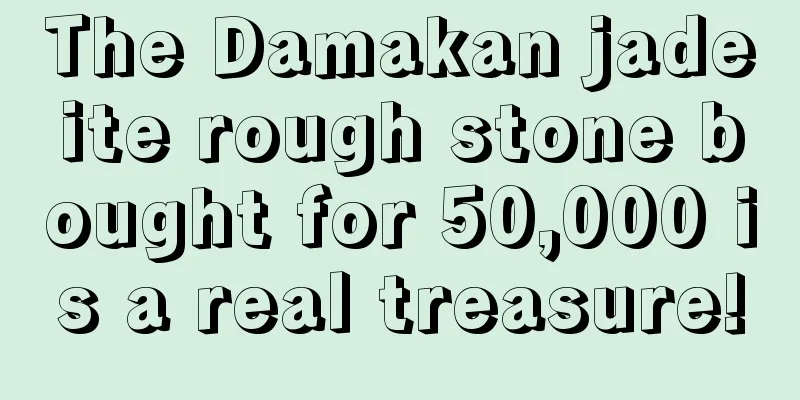 The Damakan jadeite rough stone bought for 50,000 is a real treasure!