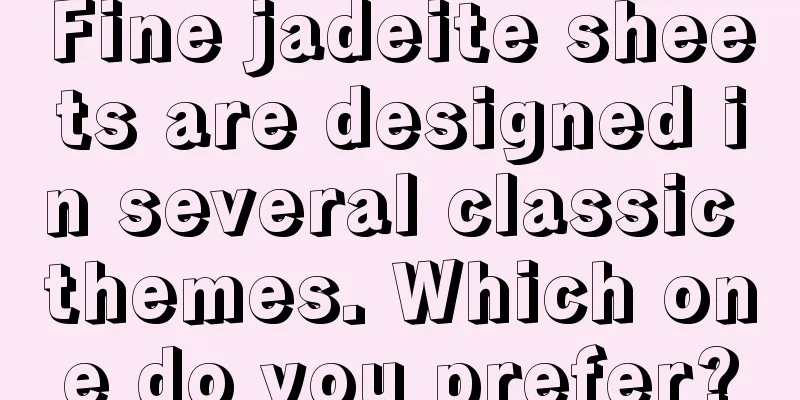 Fine jadeite sheets are designed in several classic themes. Which one do you prefer?