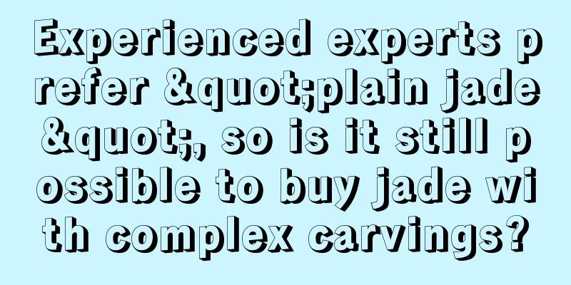 Experienced experts prefer "plain jade", so is it still possible to buy jade with complex carvings?