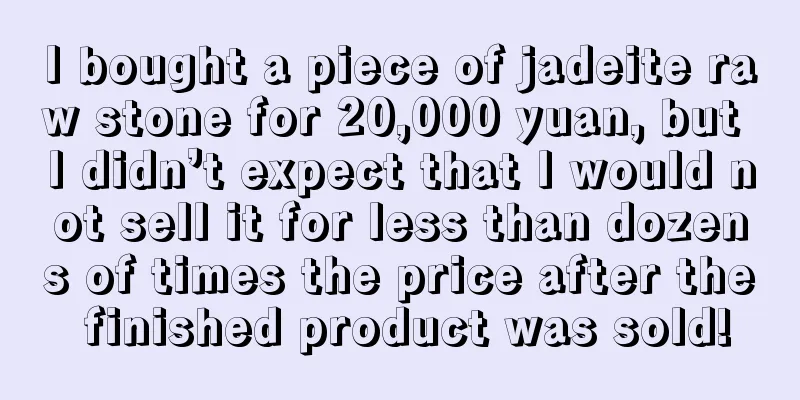 I bought a piece of jadeite raw stone for 20,000 yuan, but I didn’t expect that I would not sell it for less than dozens of times the price after the finished product was sold!