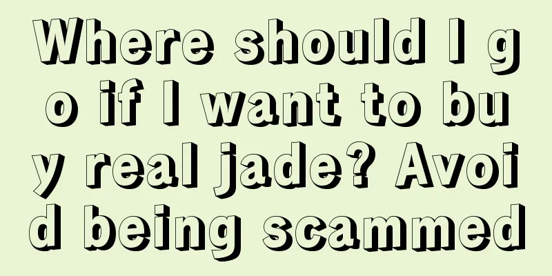 Where should I go if I want to buy real jade? Avoid being scammed