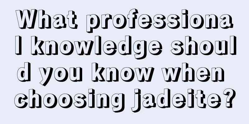 What professional knowledge should you know when choosing jadeite?