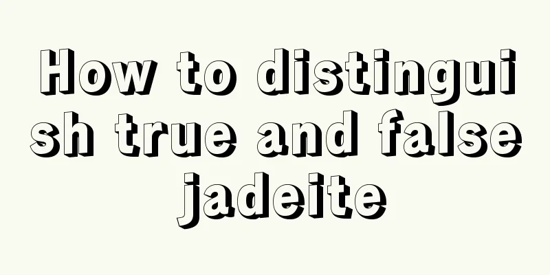 How to distinguish true and false jadeite