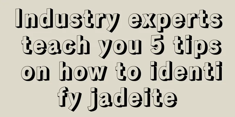 Industry experts teach you 5 tips on how to identify jadeite