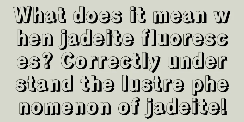 What does it mean when jadeite fluoresces? Correctly understand the lustre phenomenon of jadeite!