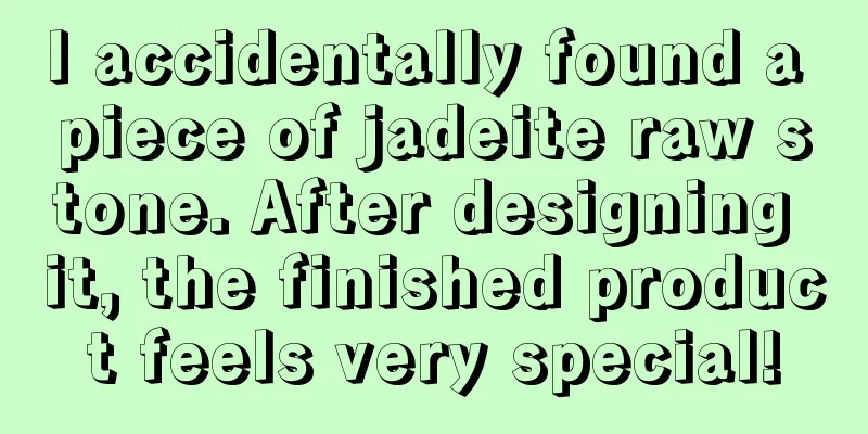 I accidentally found a piece of jadeite raw stone. After designing it, the finished product feels very special!