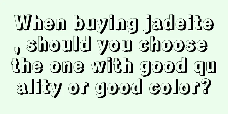 When buying jadeite, should you choose the one with good quality or good color?