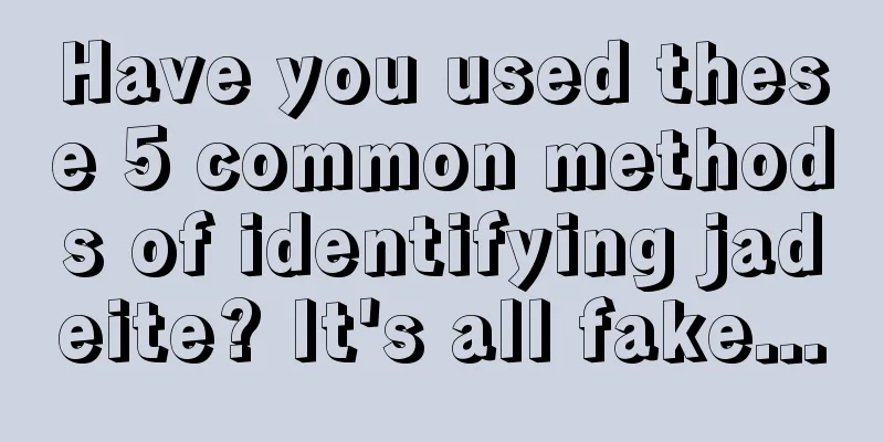 Have you used these 5 common methods of identifying jadeite? It's all fake...