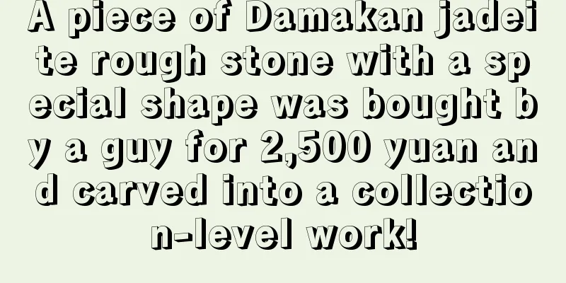 A piece of Damakan jadeite rough stone with a special shape was bought by a guy for 2,500 yuan and carved into a collection-level work!