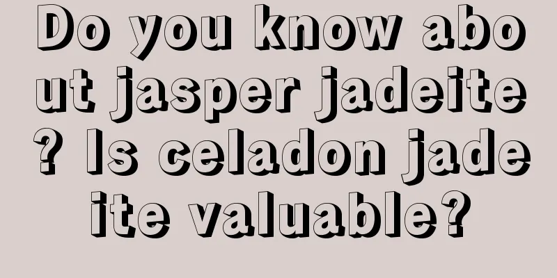 Do you know about jasper jadeite? Is celadon jadeite valuable?