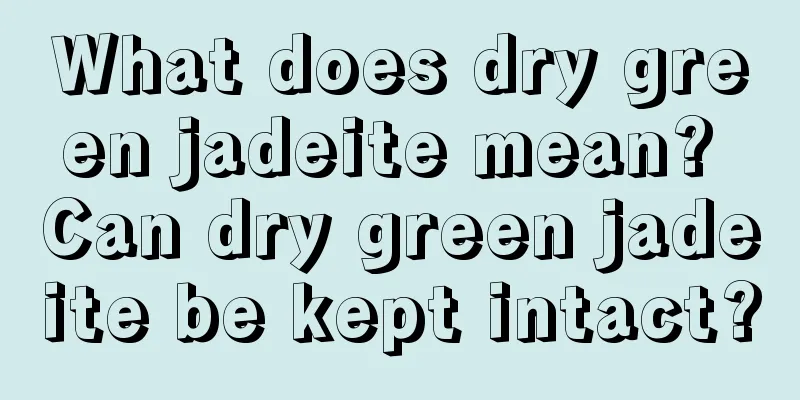 What does dry green jadeite mean? Can dry green jadeite be kept intact?