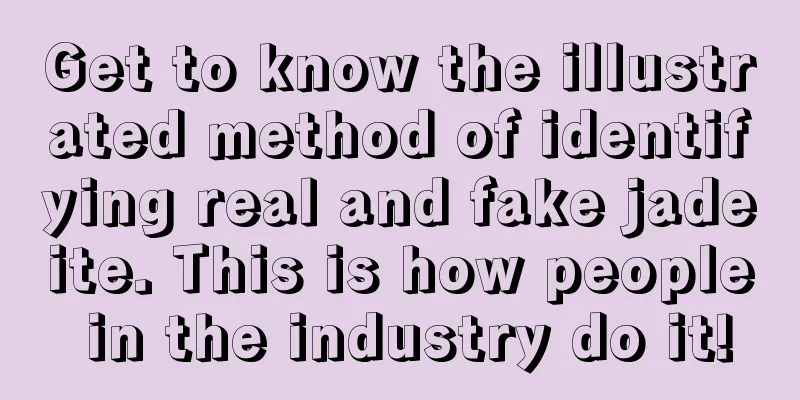 Get to know the illustrated method of identifying real and fake jadeite. This is how people in the industry do it!