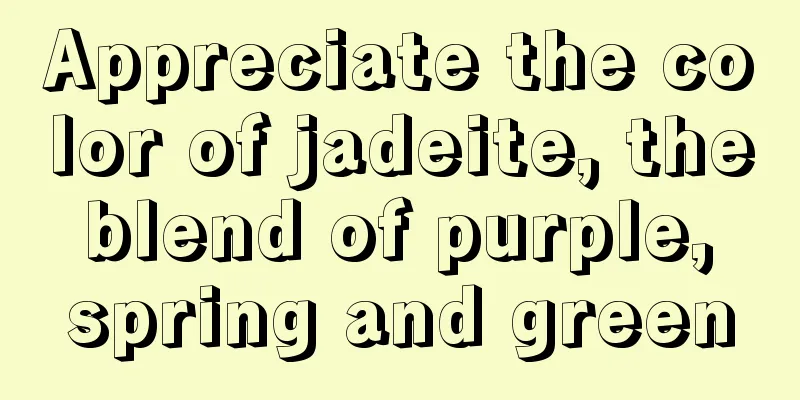 Appreciate the color of jadeite, the blend of purple, spring and green