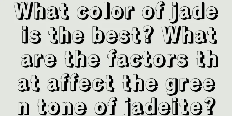 What color of jade is the best? What are the factors that affect the green tone of jadeite?