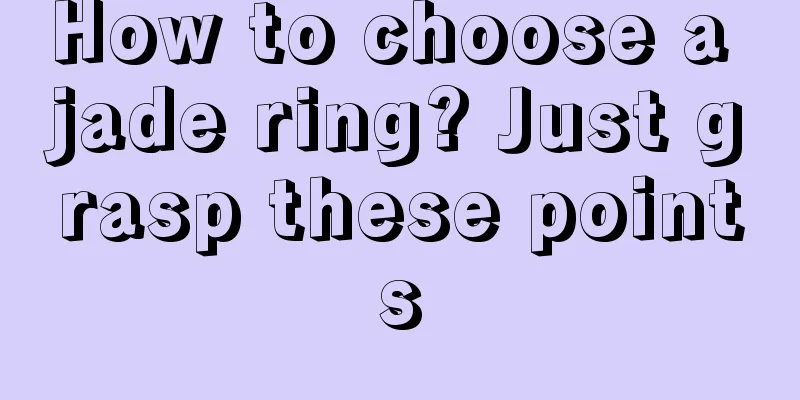 How to choose a jade ring? Just grasp these points