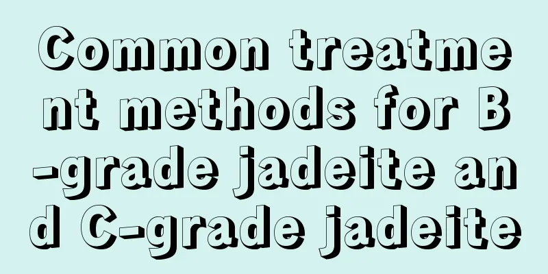 Common treatment methods for B-grade jadeite and C-grade jadeite