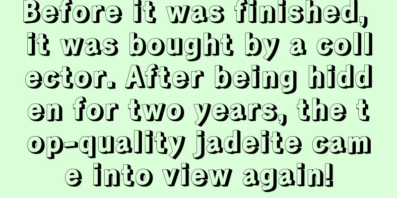 Before it was finished, it was bought by a collector. After being hidden for two years, the top-quality jadeite came into view again!