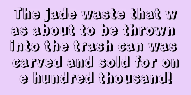 The jade waste that was about to be thrown into the trash can was carved and sold for one hundred thousand!