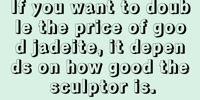 If you want to double the price of good jadeite, it depends on how good the sculptor is.