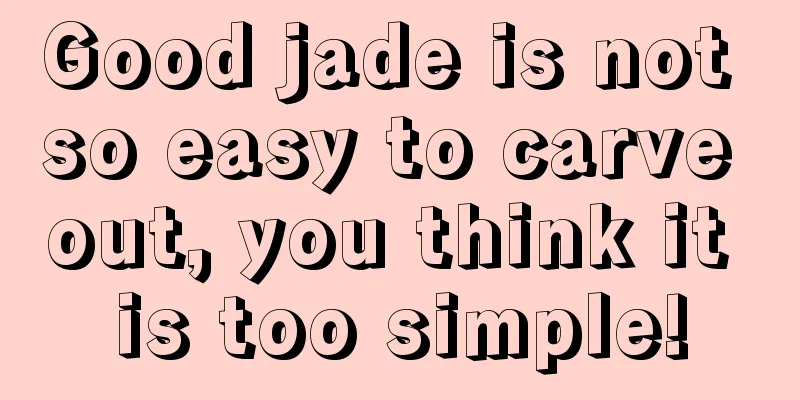 Good jade is not so easy to carve out, you think it is too simple!