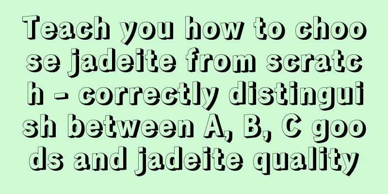 Teach you how to choose jadeite from scratch - correctly distinguish between A, B, C goods and jadeite quality