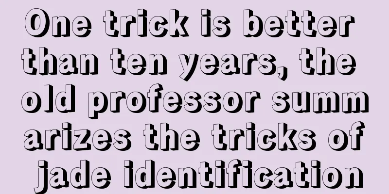 One trick is better than ten years, the old professor summarizes the tricks of jade identification