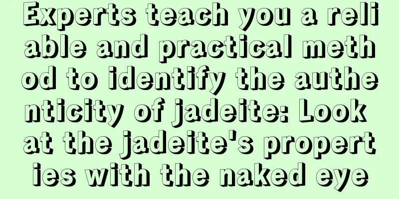 Experts teach you a reliable and practical method to identify the authenticity of jadeite: Look at the jadeite's properties with the naked eye