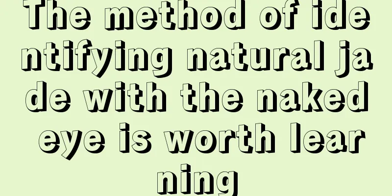 The method of identifying natural jade with the naked eye is worth learning