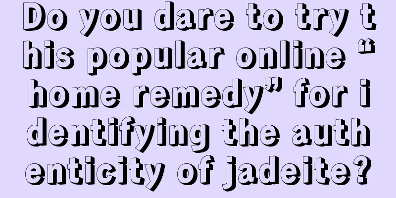 Do you dare to try this popular online “home remedy” for identifying the authenticity of jadeite?