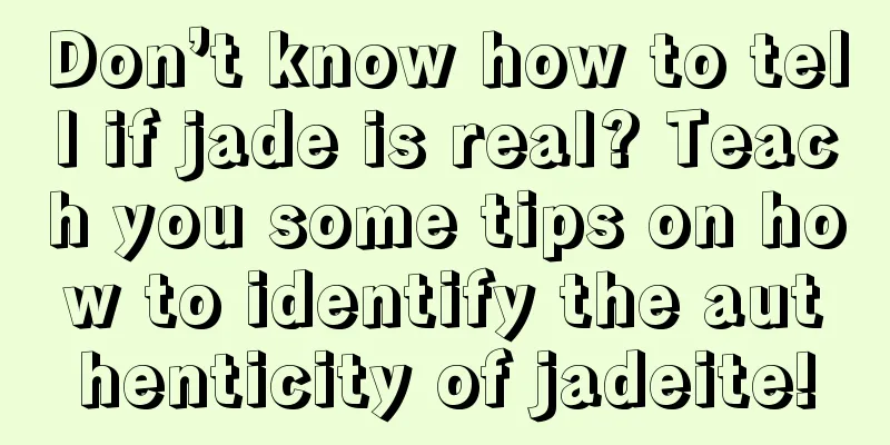 Don’t know how to tell if jade is real? Teach you some tips on how to identify the authenticity of jadeite!