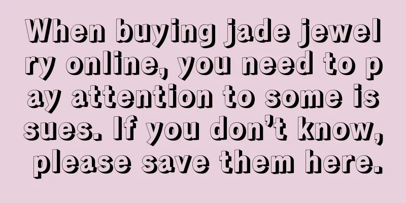 When buying jade jewelry online, you need to pay attention to some issues. If you don’t know, please save them here.