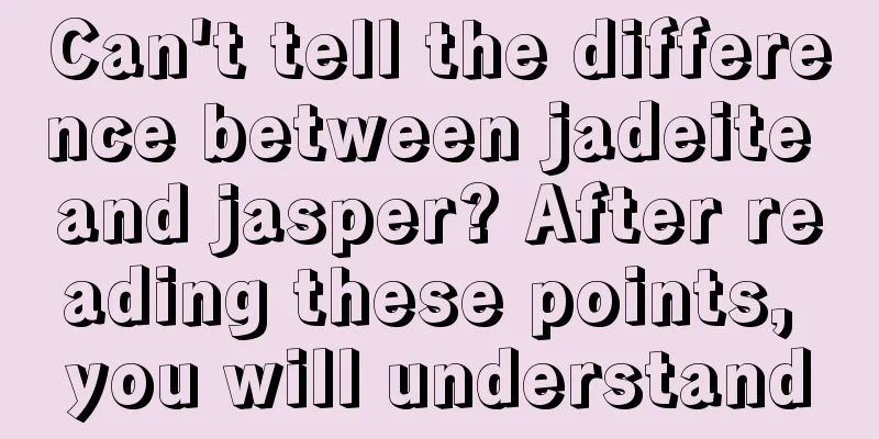 Can't tell the difference between jadeite and jasper? After reading these points, you will understand