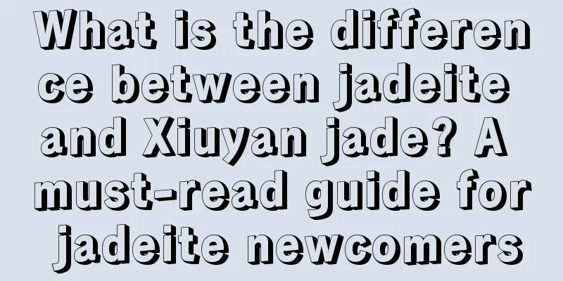 What is the difference between jadeite and Xiuyan jade? A must-read guide for jadeite newcomers